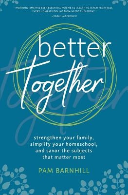 Better Together: Strengthen Your Family, Simplify Your Homeschool, and Savor the Subjects That Matter Most by Barnhill, Pam