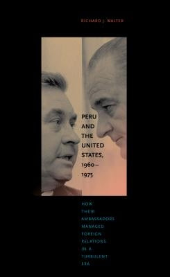 Peru and the United States, 1960-1975: How Their Ambassadors Managed Foreign Relations in a Turbulent Era by Walter, Richard J.