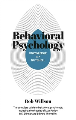 Knowledge in a Nutshell: Behavioral Psychology: The Complete Guide to Behavioral Psychology, Including the Theories of Ivan Pavlov, B.F. Skinner and E by Willson, Rob