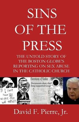 Sins of the Press: The Untold Story of The Boston Globe's Reporting on Sex Abuse in the Catholic Church by Pierre, David F., Jr.