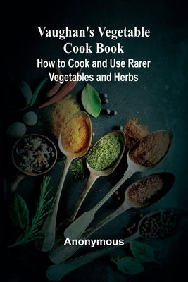 Vaughan's Vegetable Cook Book; How to Cook and Use Rarer Vegetables and Herbs by Anonymous