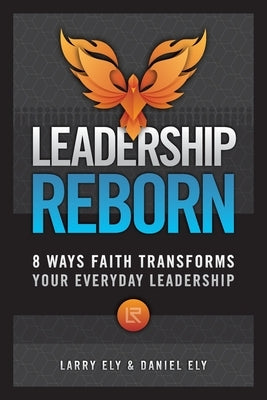 Leadership Reborn: 8 Ways Faith Transforms Your Everyday Leadership by Ely, Larry