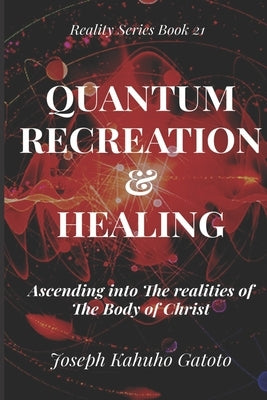 Quantum Recreation and Healing: Ascending Into The Realities of The Body of Christ by Gatoto, Joseph Kahuho