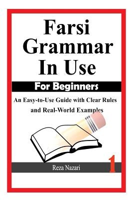 Farsi Grammar in Use: For Beginners: An Easy-to-Use Guide with Clear Rules and Real-World Examples by Nazari, Reza