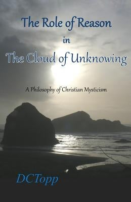 The Role of Reason in the Cloud of Unknowing: A Philosophy of Christian Mysticism by Topp, DC
