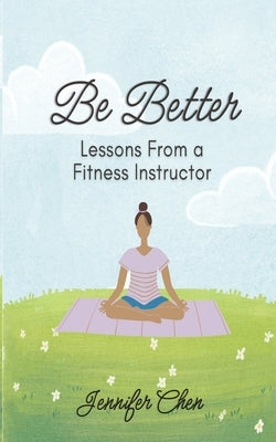 Be Better: Lessons From a Fitness Instructor by Chen, Jennifer
