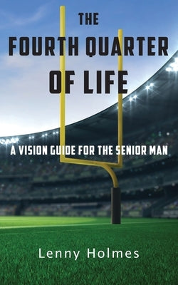 The Fourth Quarter Of Life: A Vision Guide For The Senior Man by Holmes, Lenny