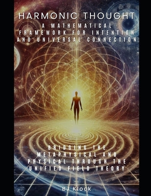 Harmonic Thought: A Mathematical Framework for Intention and Universal Connection: Bridging the Metaphysical and Physical through the Un by Klock, Bj