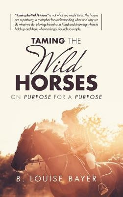 Taming the Wild Horses: On Purpose for a Purpose by Bayer, B. Louise