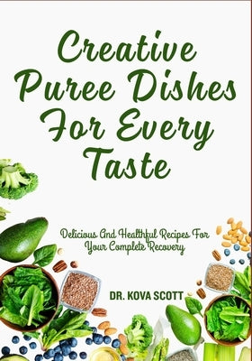 Creative Puree Dishes For Every Taste: Delicious And Healthful Recipes For Your Complete Recovery by Scott, Kova