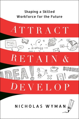 Attract, Retain, and Develop: Shaping a Skilled Workforce for the Future by Wyman, Nicholas