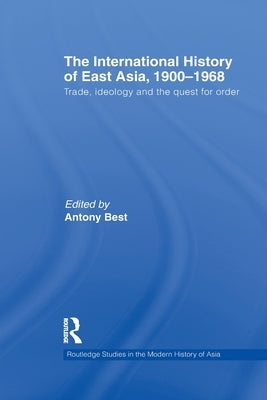 The International History of East Asia, 1900-1968: Trade, Ideology and the Quest for Order by Best, Antony