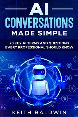 AI Conversations Made Simple: 70 Key AI Terms and Questions Every Professional Should Know by Baldwin, Keith