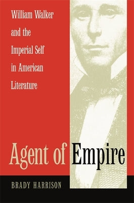 Agent of Empire: William Walker and the Imperial Self in American Literature by Harrison, Brady