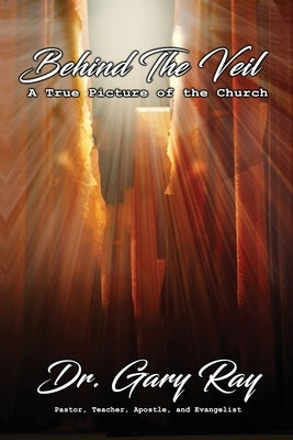 Behind The Veil: A True Picture of the Church by Ray, Gary