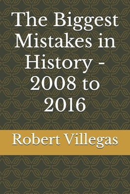 The Biggest Mistakes in History - 2008 to 2016 by Villegas, Robert