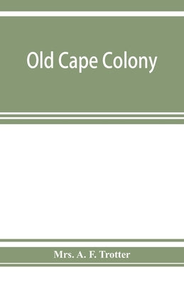 Old Cape Colony; a chronicle of her men and houses from 1652-1806 by A. F. Trotter