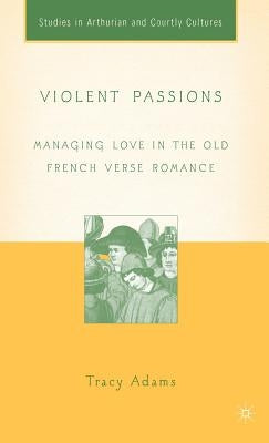Violent Passions: Managing Love in the Old French Verse Romance by Adams, T.