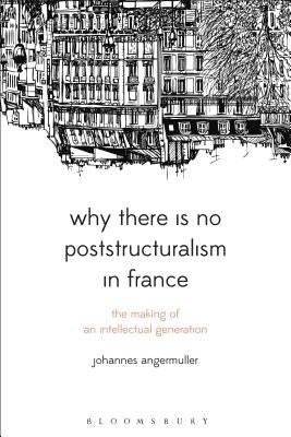 Why There Is No Poststructuralism in France: The Making of an Intellectual Generation by Angermuller, Johannes
