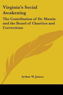 Virginia's Social Awakening: The Contribution of Dr. Mastin and the Board of Charities and Corrections by James, Arthur W.