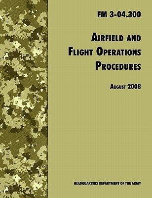 Airfield and Flight Operations Procedures: The Official U.S. Army Field Manual FM 3-04.300 (August 2008 revision) by U. S. Department of the Army