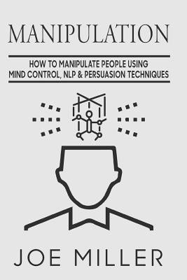 Manipulation: How To Manipulate People Using Mind Control, NLP & Persuation Techniques by Miller, Joe