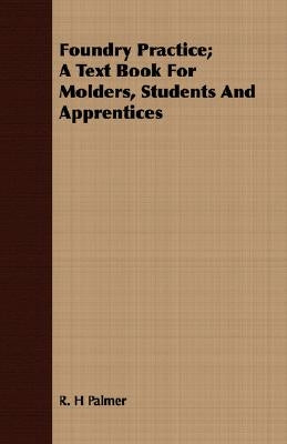 Foundry Practice; A Text Book For Molders, Students And Apprentices by Palmer, R. H.