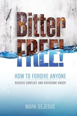 Bitter Free!: How to Forgive Anyone, Resolve Conflict and Overcome Anger by DeJesus, Mark