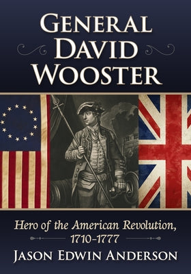 General David Wooster: Hero of the American Revolution, 1710-1777 by Anderson, Jason Edwin