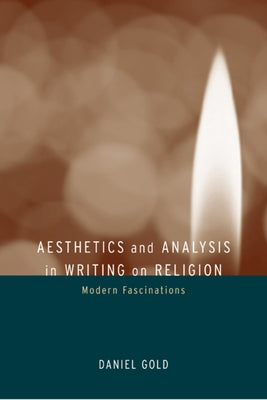 Aesthetics and Analysis in Writing on Religion: Modern Fascinations by Gold, Daniel
