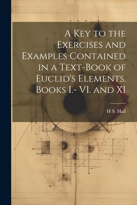 A key to the Exercises and Examples Contained in a Text-book of Euclid's Elements. Books I.- VI. and XI by Hall, H. S. 1848-1934