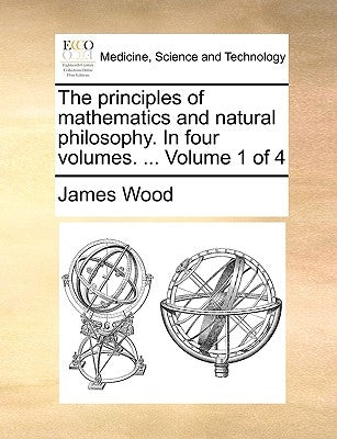 The Principles of Mathematics and Natural Philosophy. in Four Volumes. ... Volume 1 of 4 by Wood, James