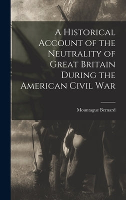 A Historical Account of the Neutrality of Great Britain During the American Civil War by Bernard, Mountague