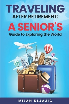 Traveling After Retirement: A Senior's Guide to Exploring the World by Kljajic, Milan
