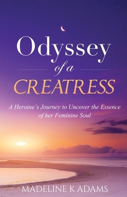 Odyssey of a Creatress: A Heroine's Journey to Uncover the Essence of her Feminine Soul by Adams, Madeline K.