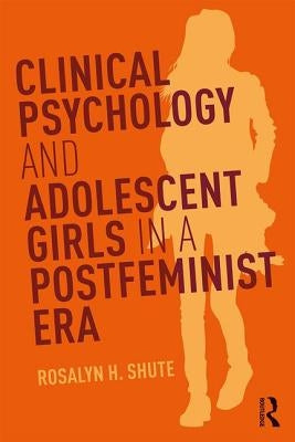 Clinical Psychology and Adolescent Girls in a Postfeminist Era by Shute, Rosalyn H.