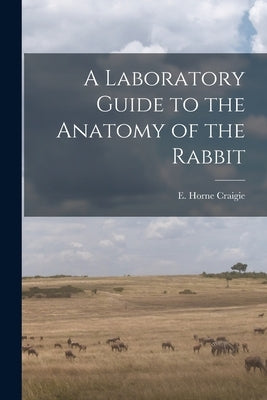 A Laboratory Guide to the Anatomy of the Rabbit by Craigie, E. Horne (Edward Horne) 1894-