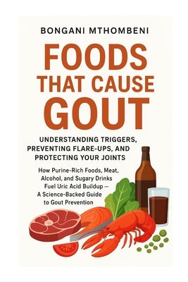 Foods That Cause Gout: Understanding Triggers, Preventing Flare-Ups, and Protecting Your Joints: "How Meat, Alcohol, Seafood, and Sugar Trigger Flare- by Mthombeni, Bongani
