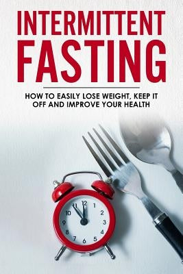Intermittent Fasting: How To Easily Lose Weight, Keep It Off And Improve Your Health by White, Sandra