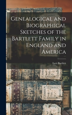 Genealogical and Biographical Sketches of the Bartlett Family in England and America by Bartlett, Levi