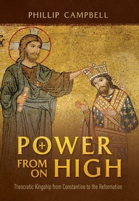 Power From On High: Theocratic Kingship from Constantine to the Reformation by Campbell, Phillip