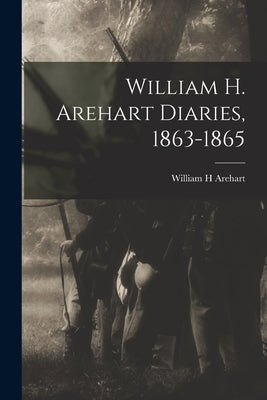 William H. Arehart Diaries, 1863-1865 by Arehart, William H.