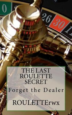 The Last Roulette Secret: Forget the Dealer by Rouletterwx