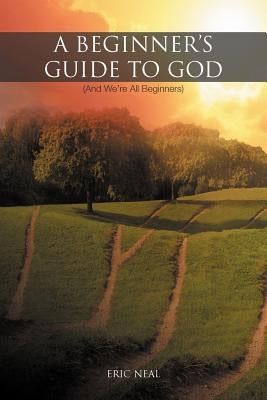 A Beginner's Guide to God: (And We're All Beginners) by Neal, Eric
