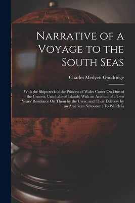 Narrative of a Voyage to the South Seas: With the Shipwreck of the Princess of Wales Cutter On One of the Crozets, Uninhabited Islands; With an Accoun by Goodridge, Charles Medyett