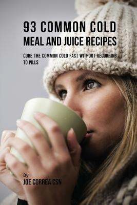 93 Common Cold Meal and Juice Recipes: Cure the Common Cold Fast Without Recurring to Pills by Correa, Joe