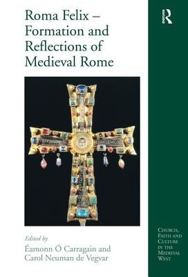Roma Felix - Formation and Reflections of Medieval Rome by Carragáin, Éamonn Ó.