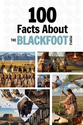 100 Facts About the Blackfoot People: Things You Should Know from Ancient History to Modern Culture by Mengioglu, Duygu
