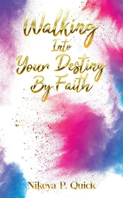 Walking Into Your Destiny By Faith by Quick, Nikeya P.