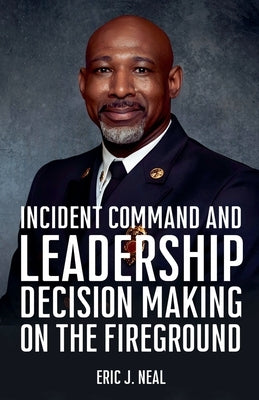 Incident Command and Leadership Decision Making on the Fireground by Neal, Eric J.